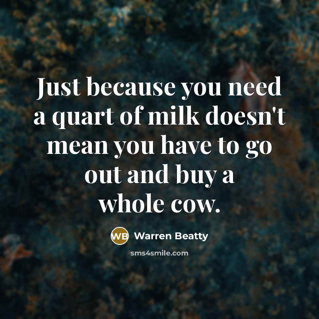 “Just because you need a quart of milk doesn't mean you have to go out and buy a whole cow.” quote by Warren Beatty
