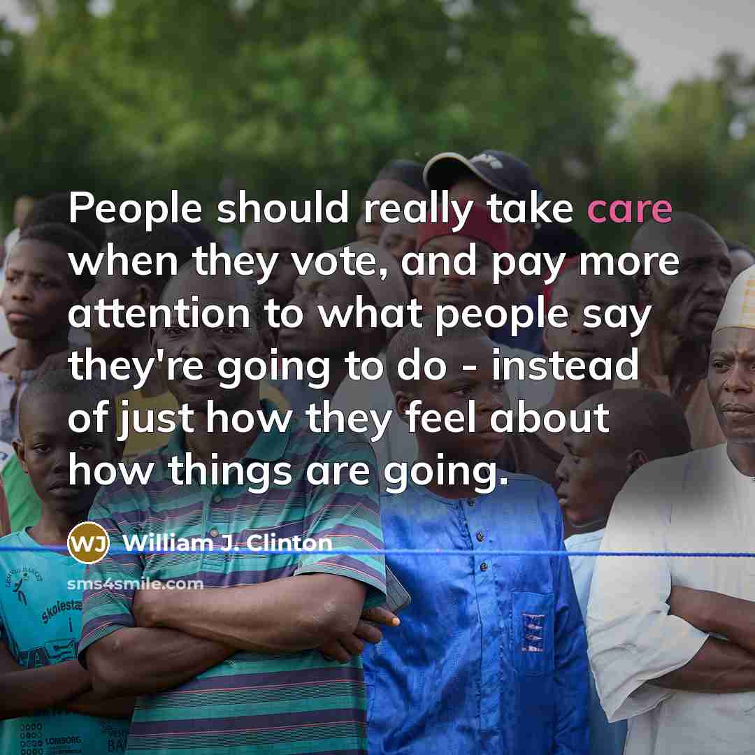 “People should really take care when they vote, and pay more attention to what people say they're going to do - instead of just how they feel about how things are going.” quote by William J. Clinton