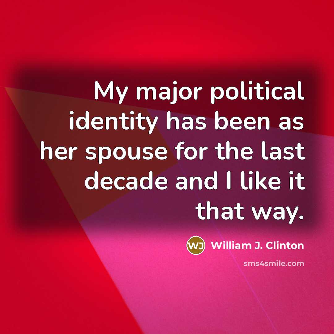 “My major political identity has been as her spouse for the last decade and I like it that way.” quote by William J. Clinton