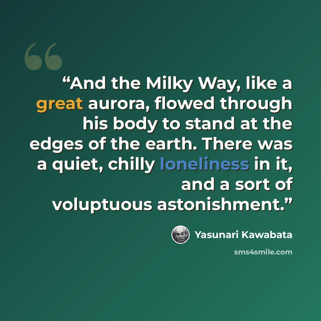 “And the Milky Way, like a great aurora, flowed through his body to stand at the edges of the earth. There was a quiet, chilly loneliness in it, and a sort of voluptuous astonishment.” quote by Yasunari Kawabata