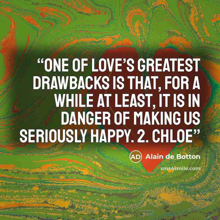 “One of love’s greatest drawbacks is that, for a while at least, it is in danger of making us seriously happy. 2. Chloe” quote by Alain de Botton