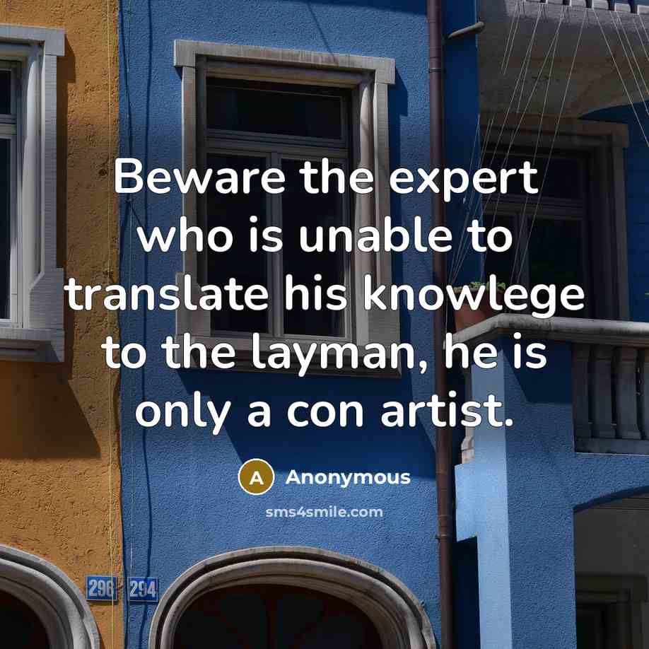 “Beware the expert who is unable to translate his knowlege to the layman, he is only a con artist.” quote by Anonymous