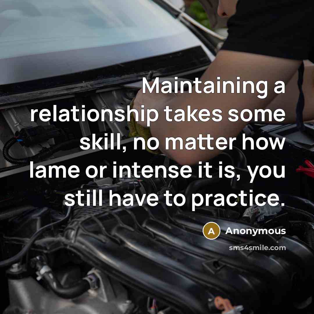 “Maintaining a relationship takes some skill, no matter how lame or intense it is, you still have to practice.” quote by Anonymous