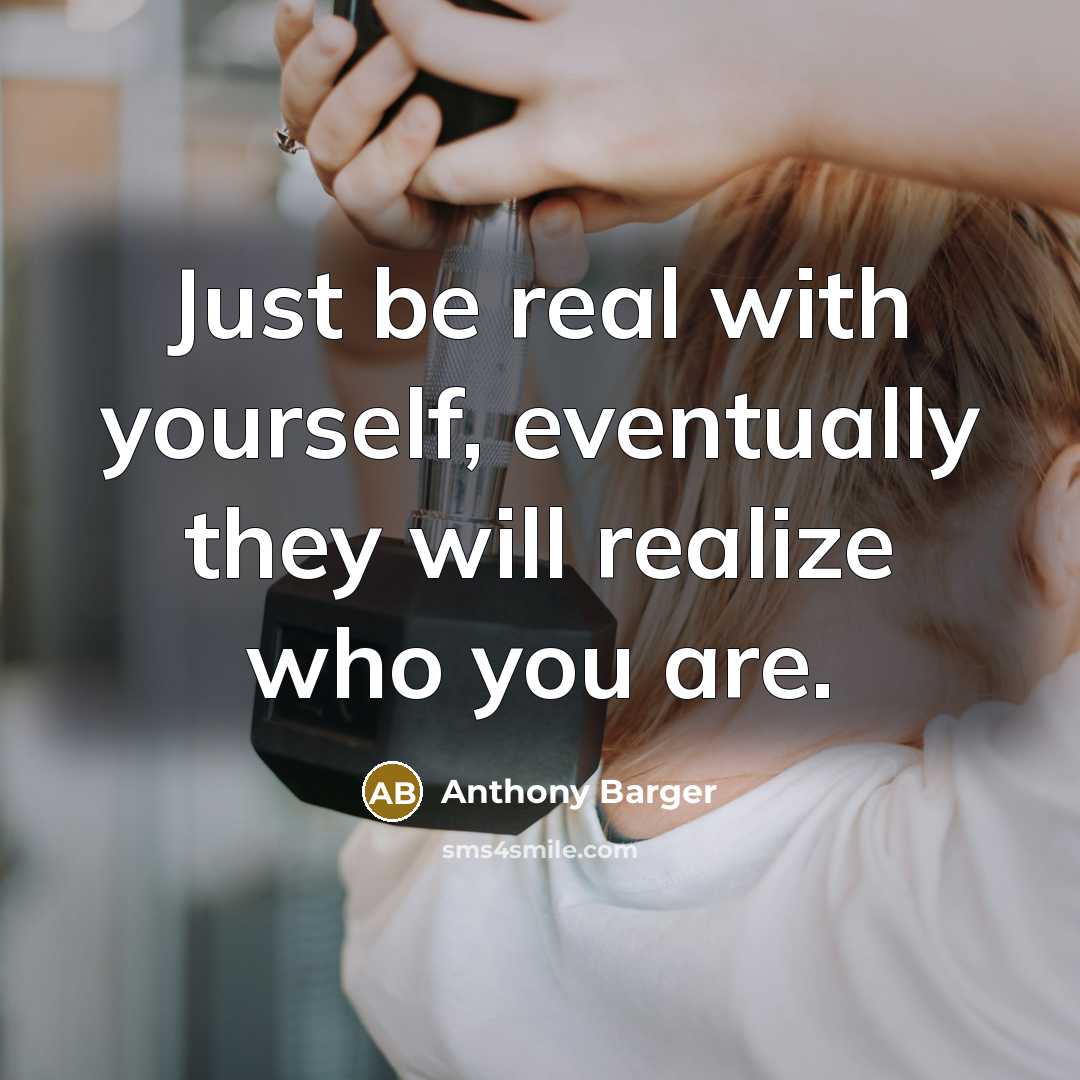 “Just be real with yourself, eventually they will realize who you are.” quote by Anthony Barger