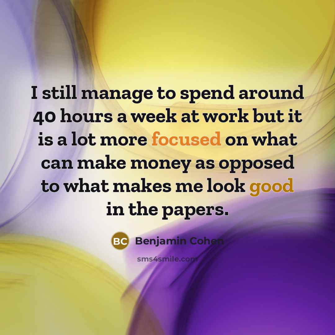 “I still manage to spend around 40 hours a week at work but it is a lot more focused on what can make money as opposed to what makes me look good in the papers.” quote by Benjamin Cohen