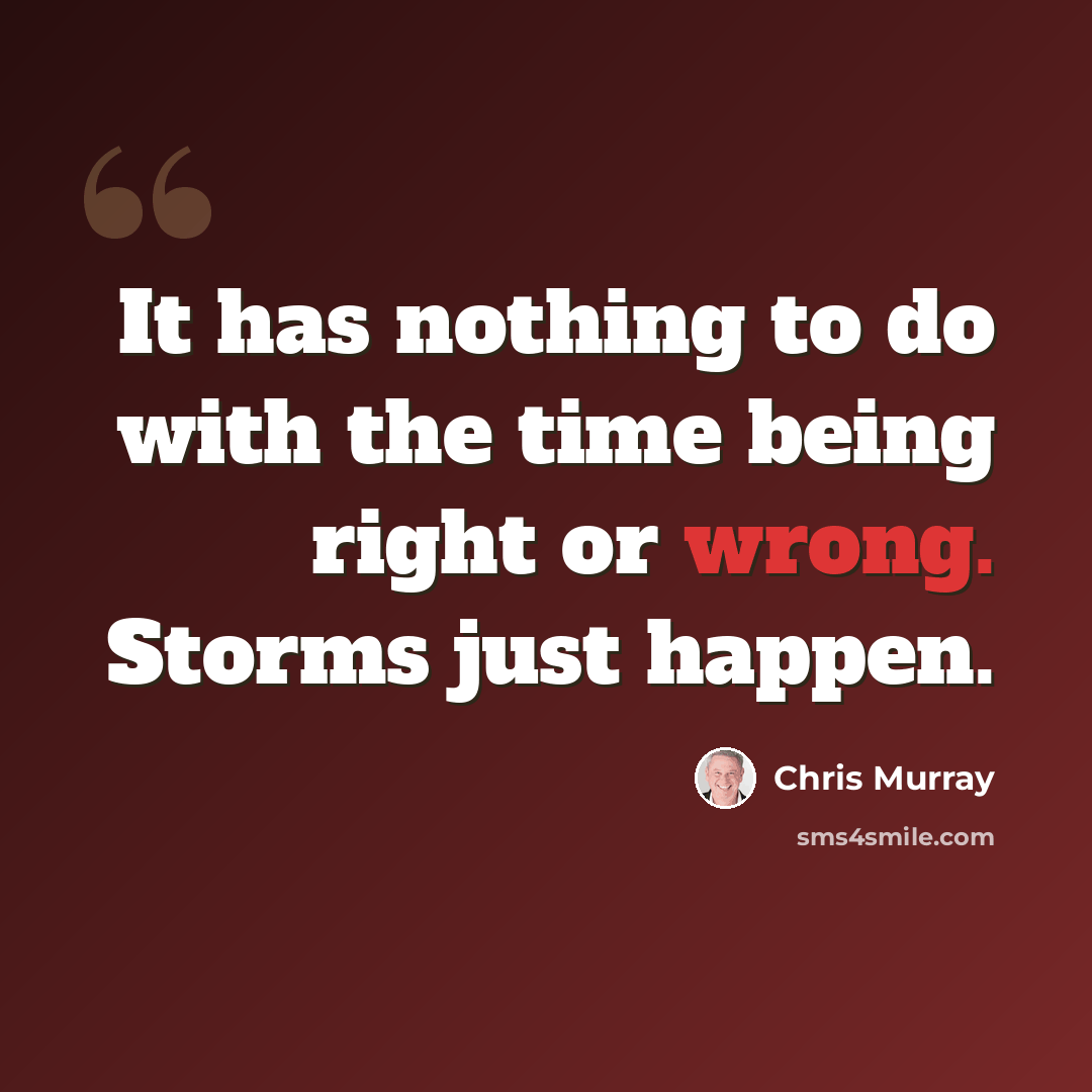 “It has nothing to do with the time being right or wrong. Storms just happen.” quote by Chris Murray