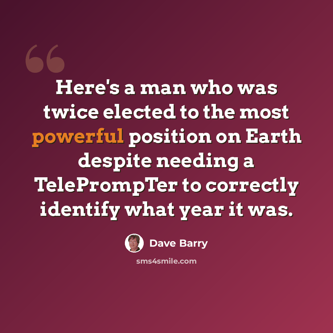 “Here's a man who was twice elected to the most powerful position on Earth despite needing a TelePrompTer to correctly identify what year it was.” quote by Dave Barry
