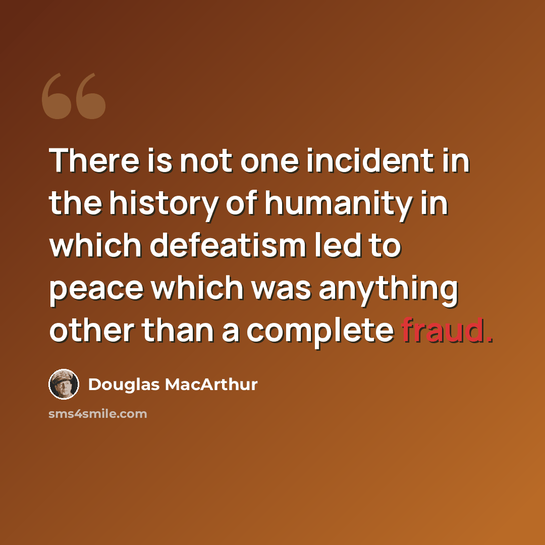 “There is not one incident in the history of humanity in which defeatism led to peace which was anything other than a complete fraud.” quote by Douglas MacArthur