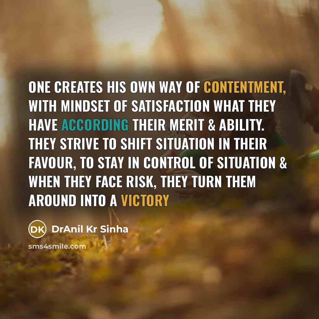 “One creates his own way of contentment, with mindset of satisfaction what they have according their merit & ability. They strive to shift situation in their favour, to stay in control of situation & when they face risk, they turn them around into a victory” quote by DrAnil Kr Sinha