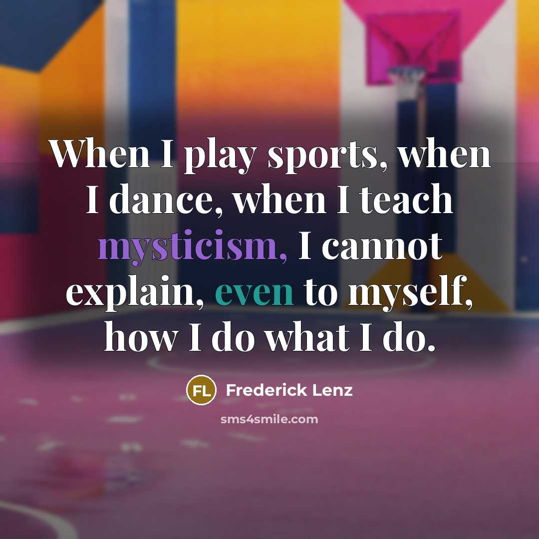 “When I play sports, when I dance, when I teach mysticism, I cannot explain, even to myself, how I do what I do.” quote by Frederick Lenz