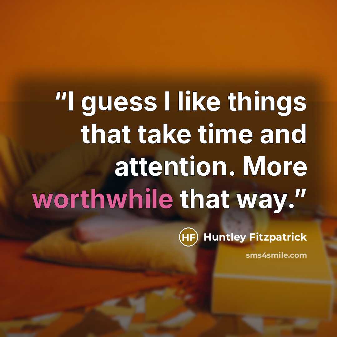 “I guess I like things that take time and attention. More worthwhile that way.” quote by Huntley Fitzpatrick