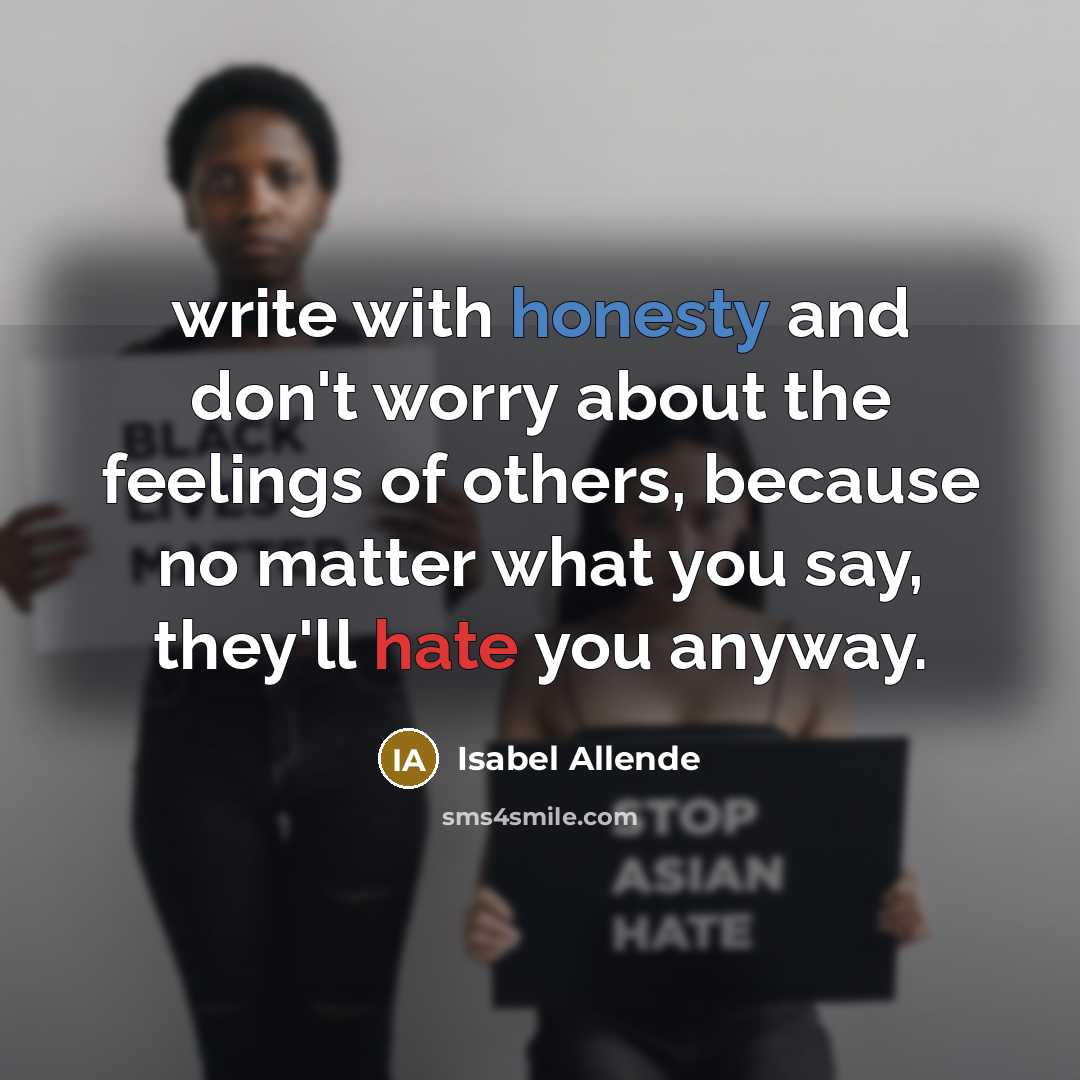 “write with honesty and don't worry about the feelings of others, because no matter what you say, they'll hate you anyway.” quote by Isabel Allende