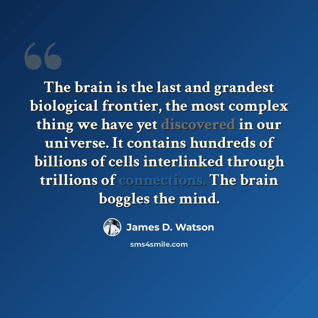 “The brain is the last and grandest biological frontier, the most complex thing we have yet discovered in our universe. It contains hundreds of billions of cells interlinked through trillions of connections. The brain boggles the mind.” quote by James D. Watson