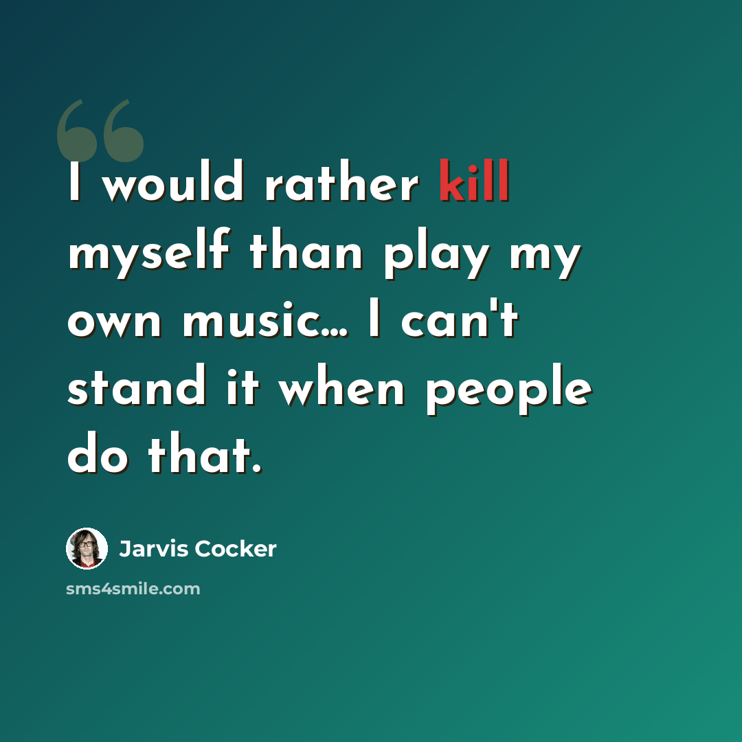 “I would rather kill myself than play my own music... I can't stand it when people do that.” quote by Jarvis Cocker