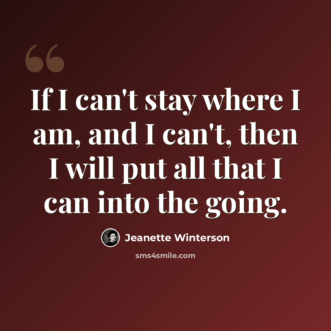 “If I can't stay where I am, and I can't, then I will put all that I can into the going.” quote by Jeanette Winterson