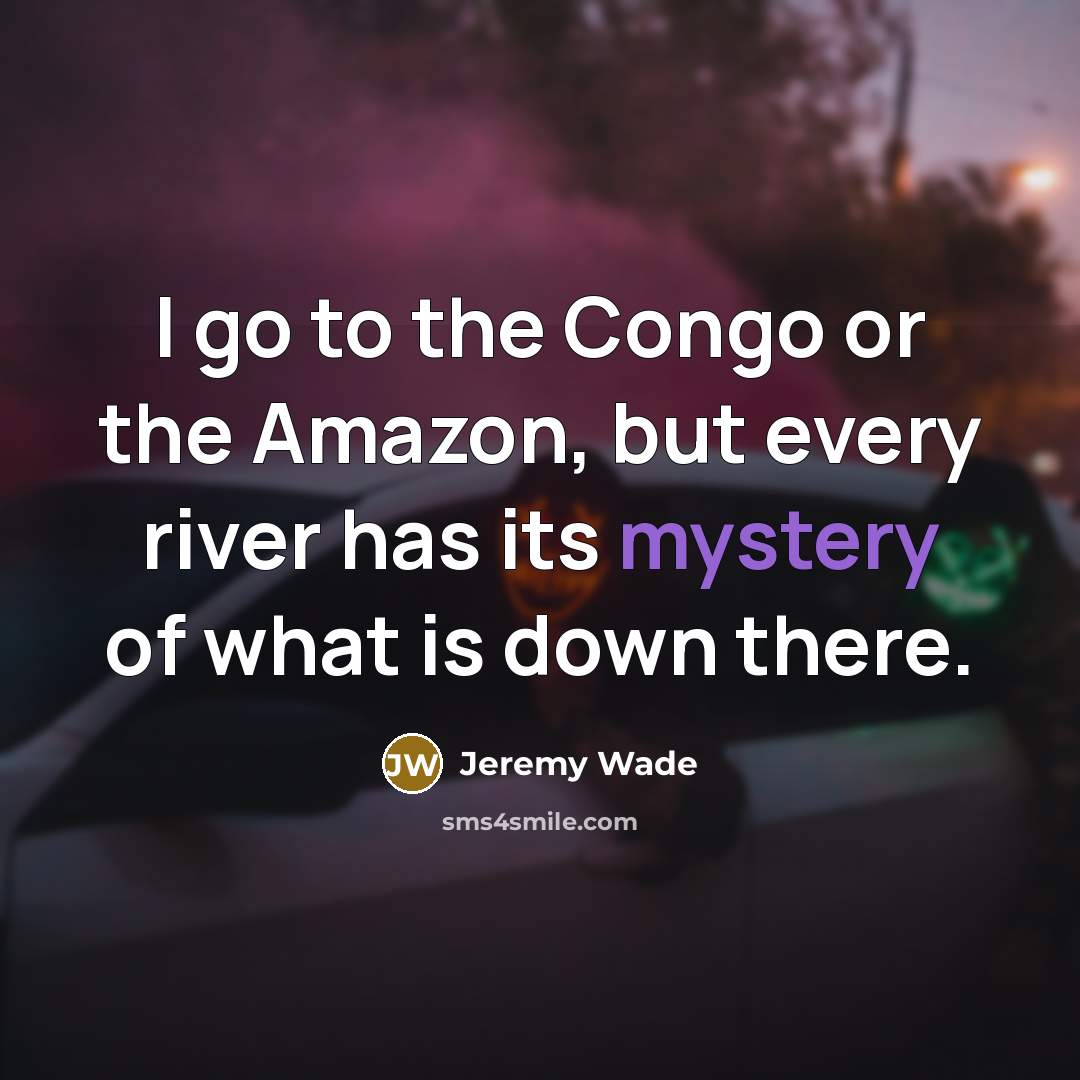 “I go to the Congo or the Amazon, but every river has its mystery of what is down there.” quote by Jeremy Wade