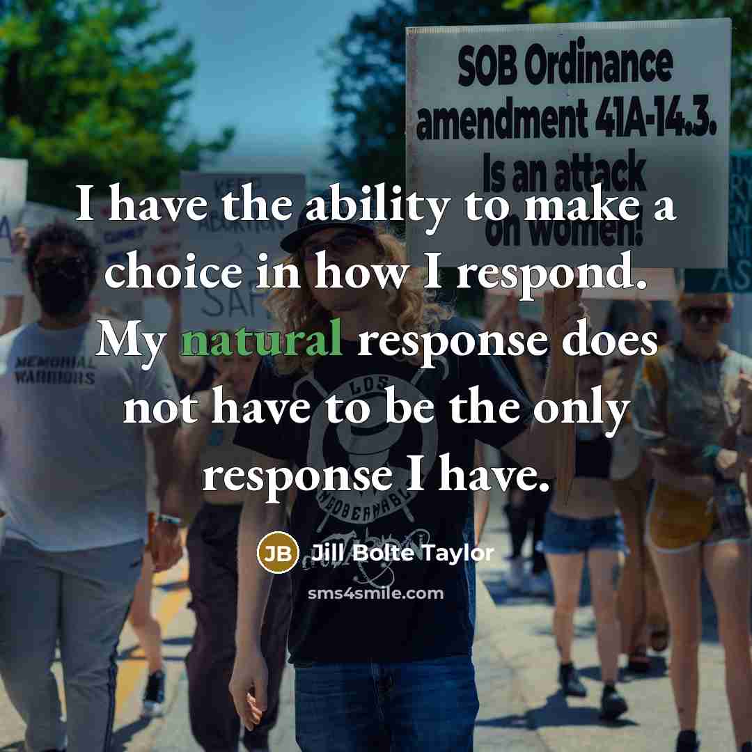 “I have the ability to make a choice in how I respond. My natural response does not have to be the only response I have.” quote by Jill Bolte Taylor