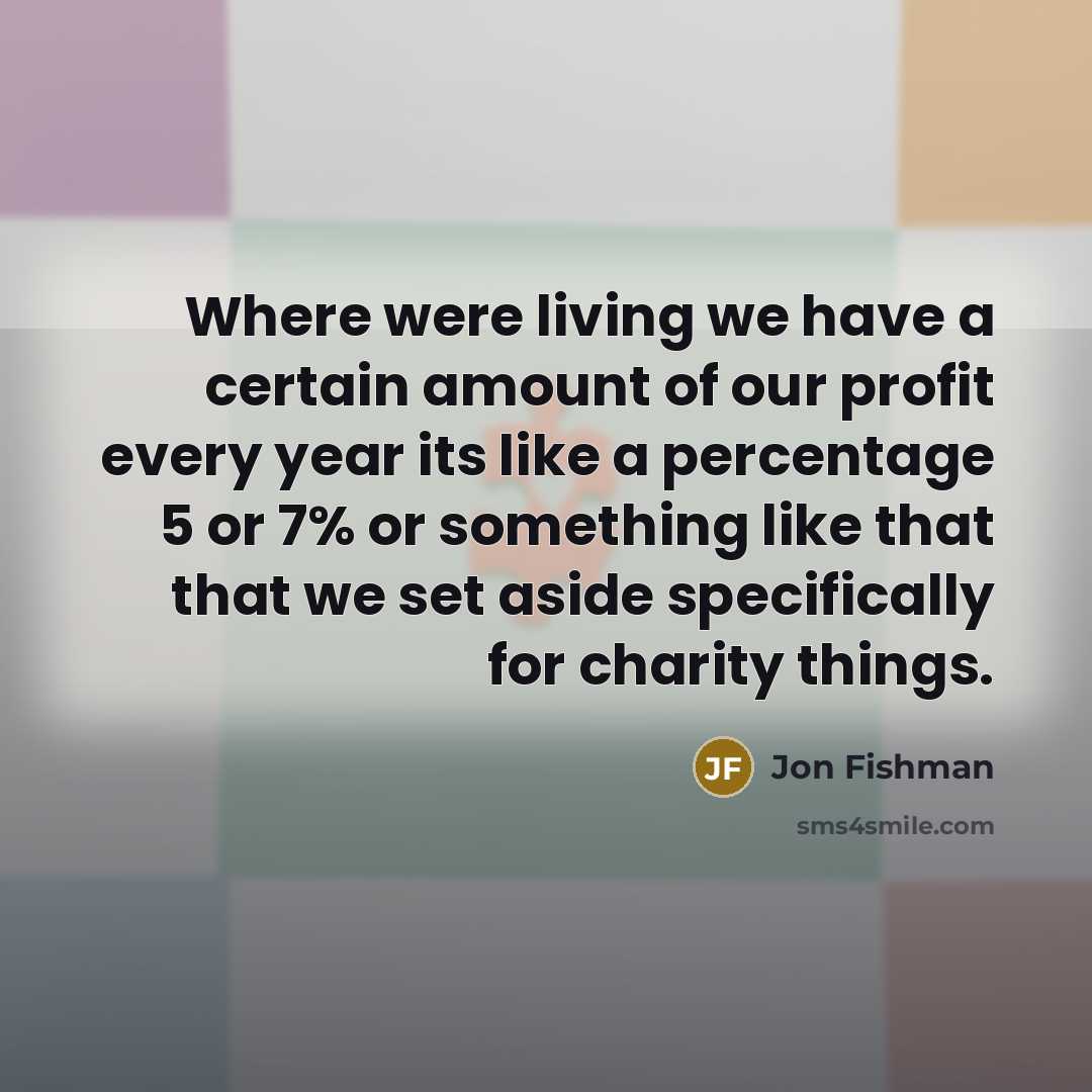 “Where were living we have a certain amount of our profit every year its like a percentage 5 or 7% or something like that that we set aside specifically for charity things.” quote by Jon Fishman