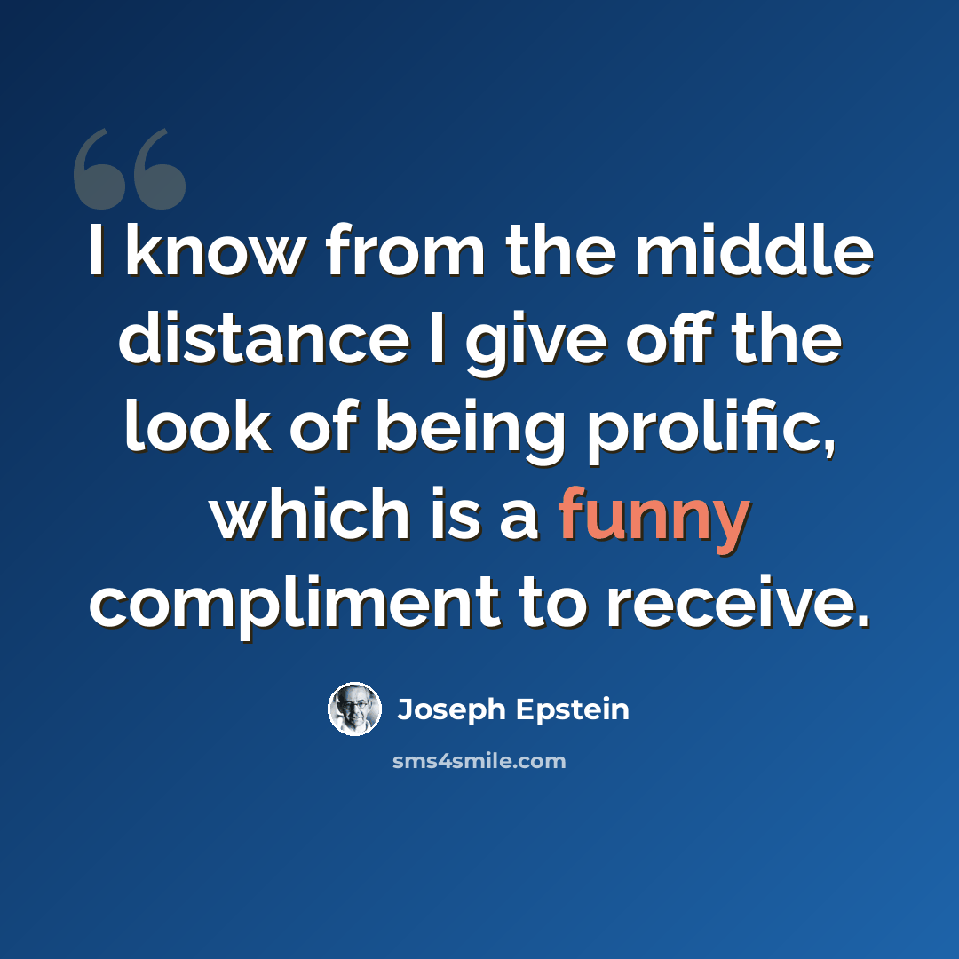 “I know from the middle distance I give off the look of being prolific, which is a funny compliment to receive.” quote by Joseph Epstein