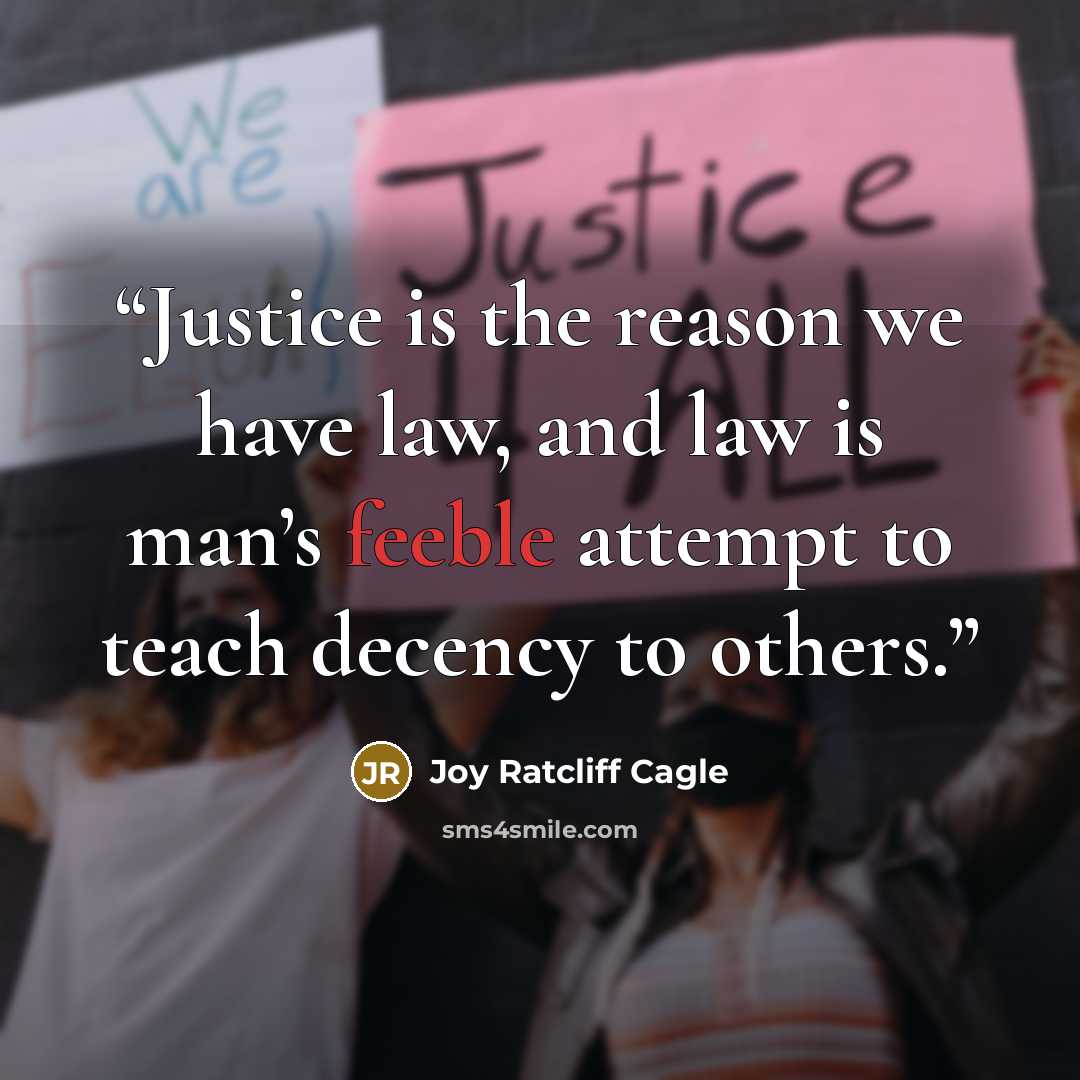 “Justice is the reason we have law, and law is man’s feeble attempt to teach decency to others.” quote by Joy Ratcliff Cagle