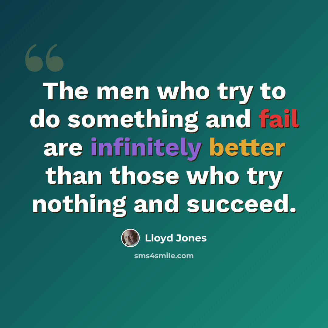 “The men who try to do something and fail are infinitely better than those who try nothing and succeed.” quote by Lloyd Jones