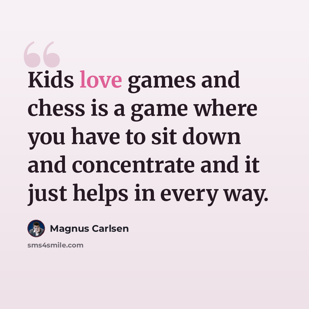 “Kids love games and chess is a game where you have to sit down and concentrate and it just helps in every way.” quote by Magnus Carlsen