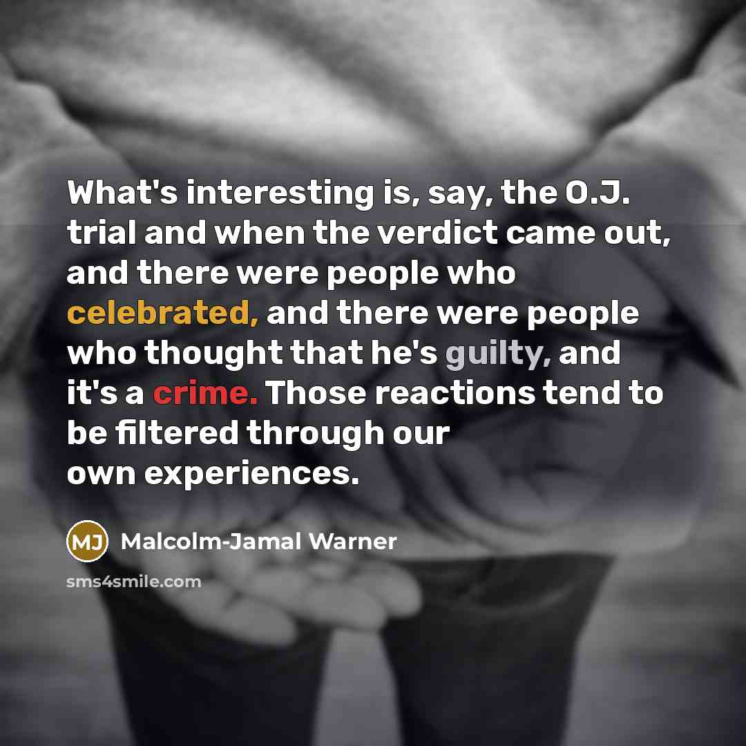 “What's interesting is, say, the O.J. trial and when the verdict came out, and there were people who celebrated, and there were people who thought that he's guilty, and it's a crime. Those reactions tend to be filtered through our own experiences.” quote by Malcolm-Jamal Warner