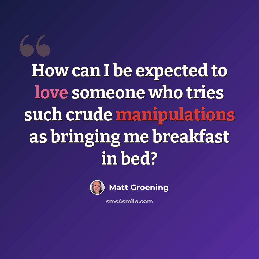 “How can I be expected to love someone who tries such crude manipulations as bringing me breakfast in bed?” quote by Matt Groening