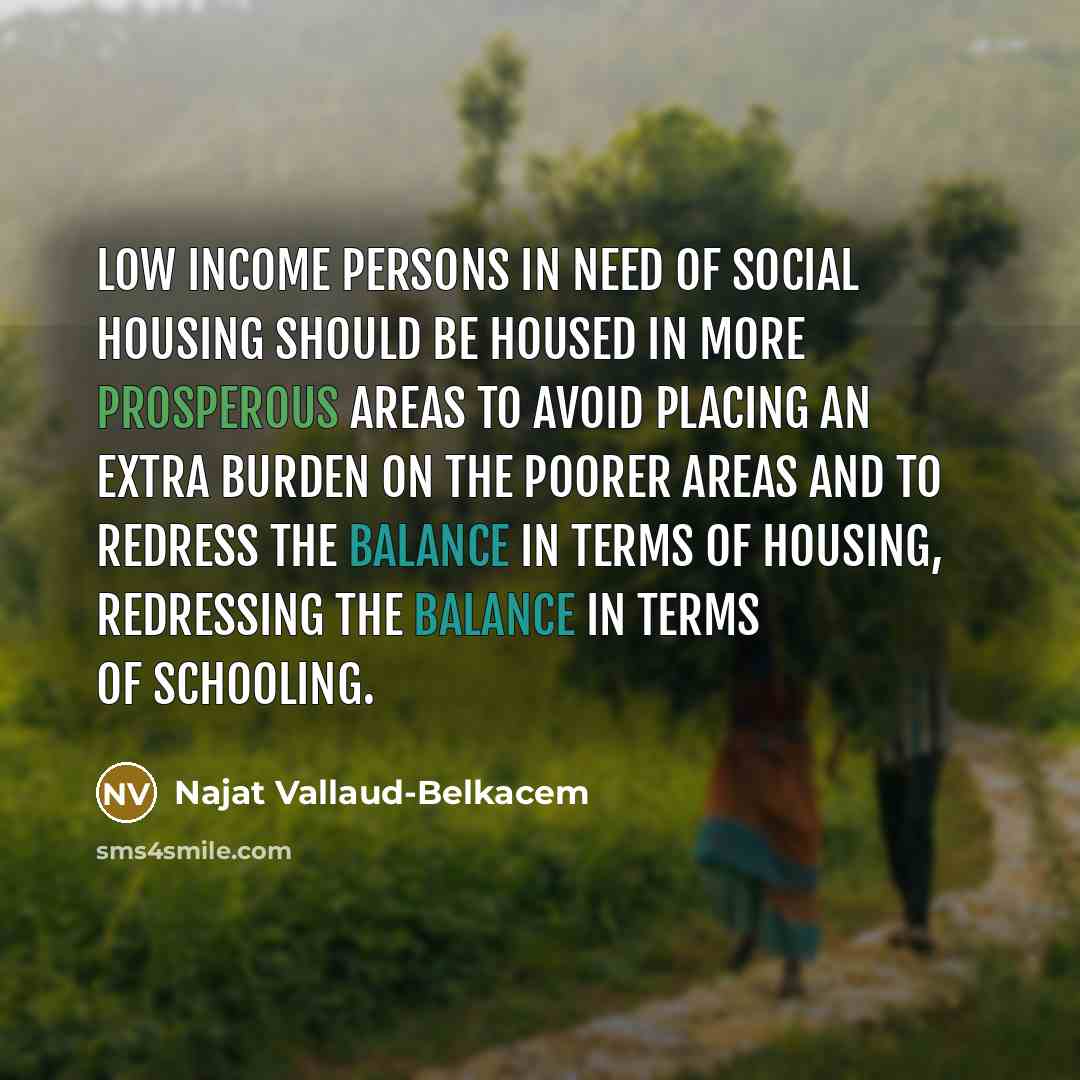 “Low income persons in need of social housing should be housed in more prosperous areas to avoid placing an extra burden on the poorer areas and to redress the balance in terms of housing, redressing the balance in terms of schooling.” quote by Najat Vallaud-Belkacem