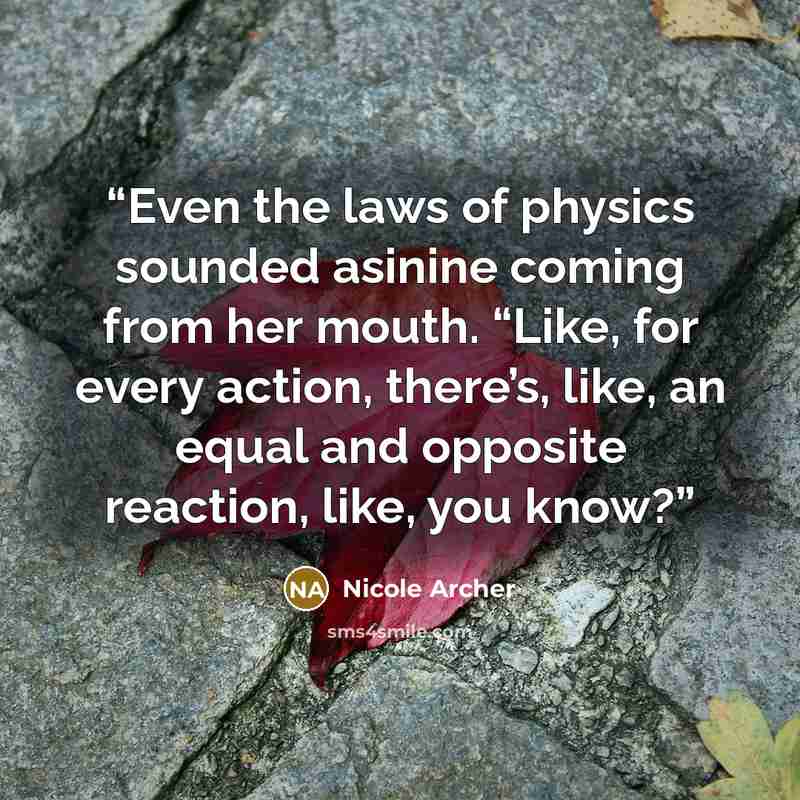 “Even the laws of physics sounded asinine coming from her mouth. “Like, for every action, there’s, like, an equal and opposite reaction, like, you know?” quote by Nicole Archer