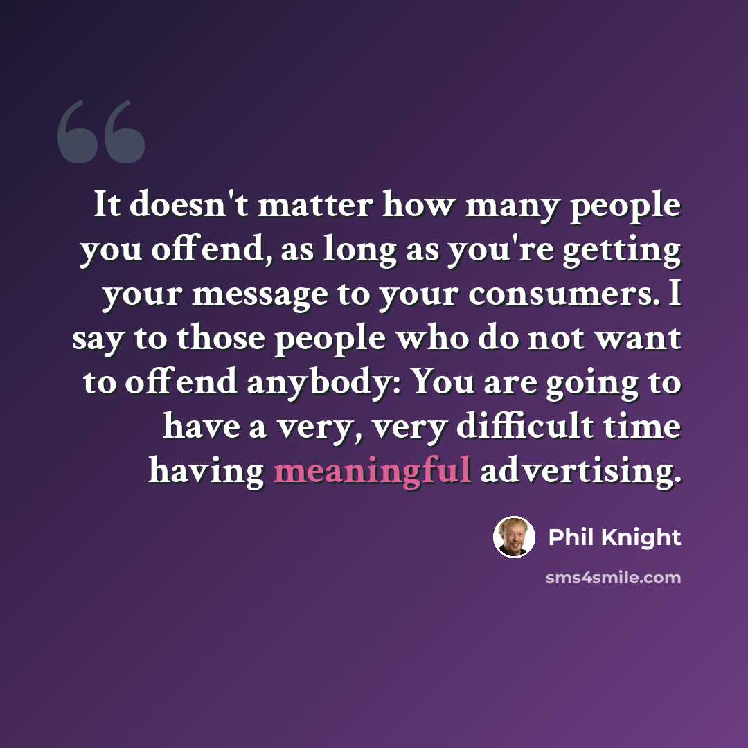 “It doesn't matter how many people you offend, as long as you're getting your message to your consumers. I say to those people who do not want to offend anybody: You are going to have a very, very difficult time having meaningful advertising.” quote by Phil Knight