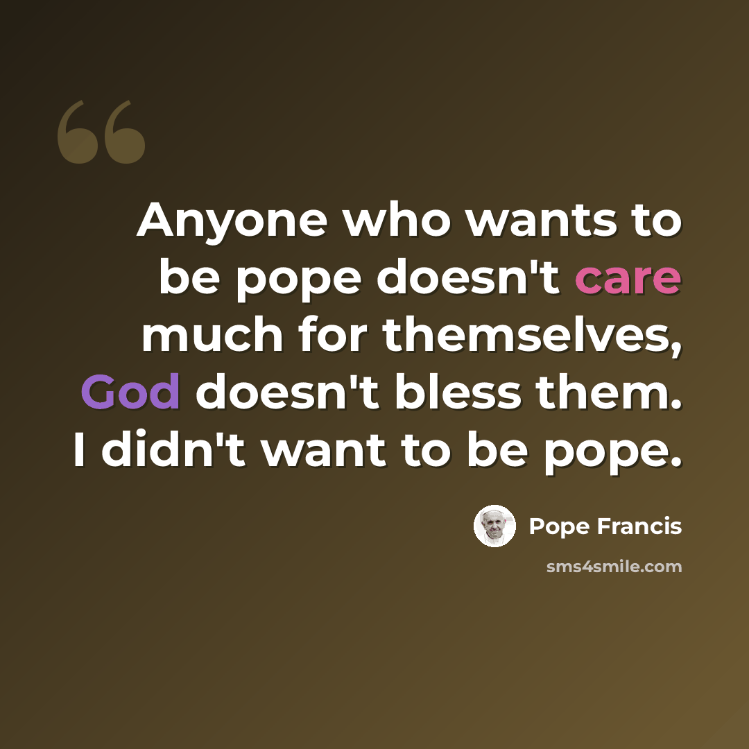 “Anyone who wants to be pope doesn't care much for themselves, God doesn't bless them. I didn't want to be pope.” quote by Pope Francis