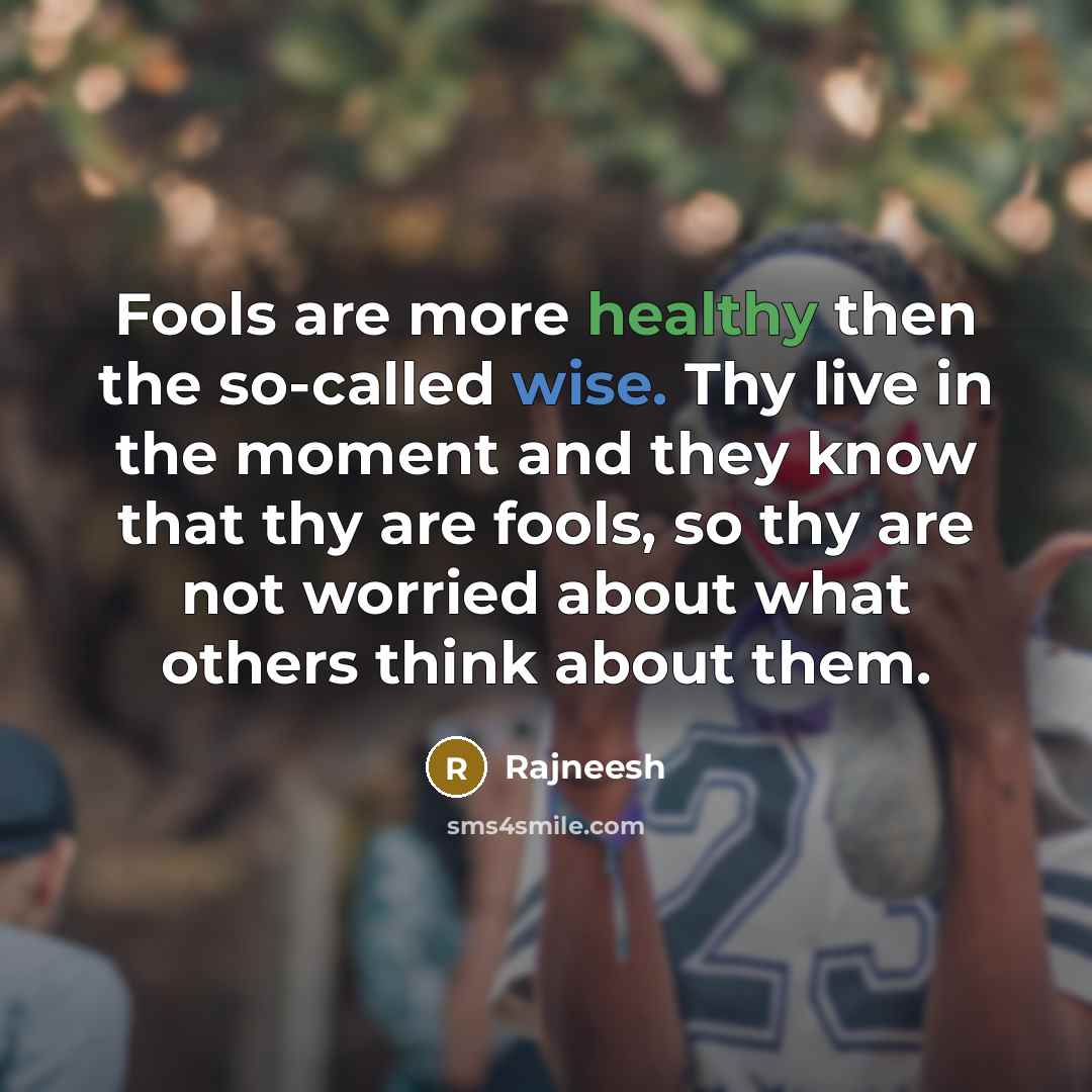 “Fools are more healthy then the so-called wise. Thy live in the moment and they know that thy are fools, so thy are not worried about what others think about them.” quote by Rajneesh