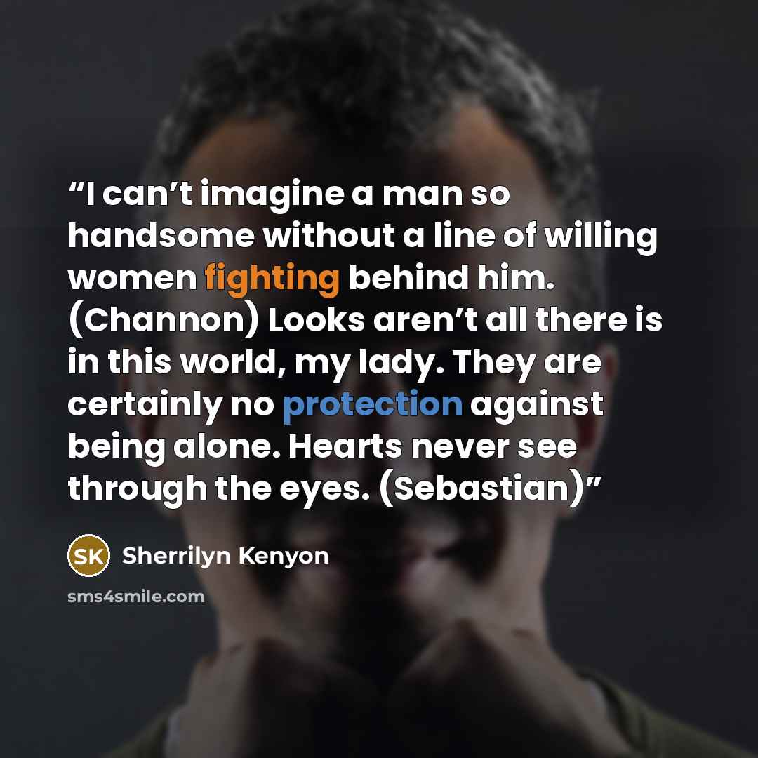 “I can’t imagine a man so handsome without a line of willing women fighting behind him. (Channon) Looks aren’t all there is in this world, my lady. They are certainly no protection against being alone. Hearts never see through the eyes. (Sebastian)” quote by Sherrilyn Kenyon