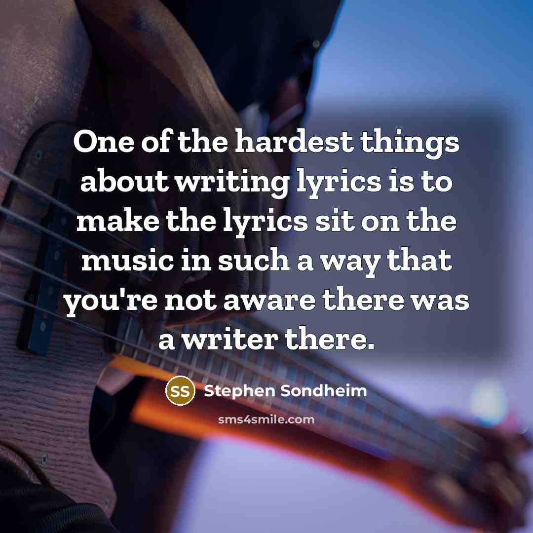 “One of the hardest things about writing lyrics is to make the lyrics sit on the music in such a way that you're not aware there was a writer there.” quote by Stephen Sondheim