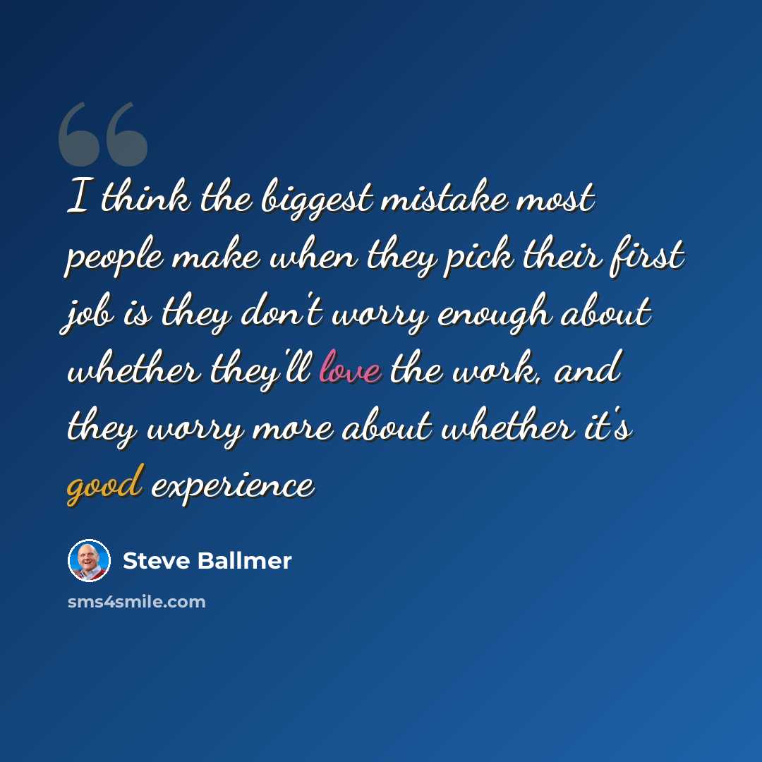 “I think the biggest mistake most people make when they pick their first job is they don't worry enough about whether they'll love the work, and they worry more about whether it's good experience” quote by Steve Ballmer