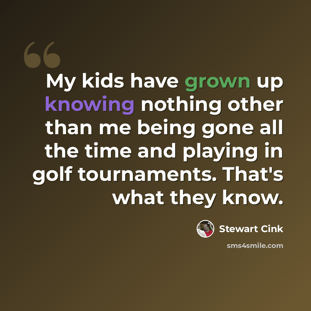 “My kids have grown up knowing nothing other than me being gone all the time and playing in golf tournaments. That's what they know.” quote by Stewart Cink