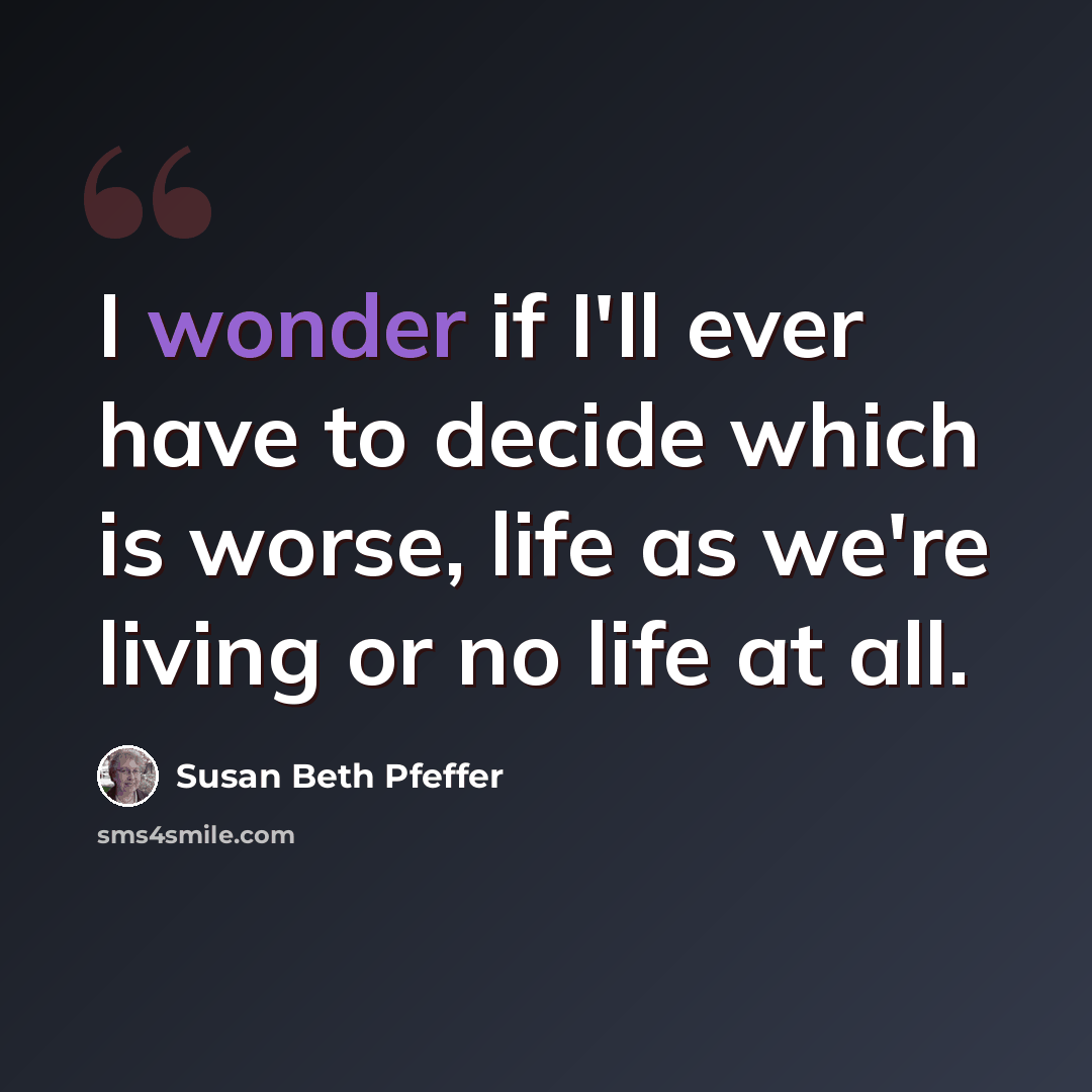 “I wonder if I'll ever have to decide which is worse, life as we're living or no life at all.” quote by Susan Beth Pfeffer