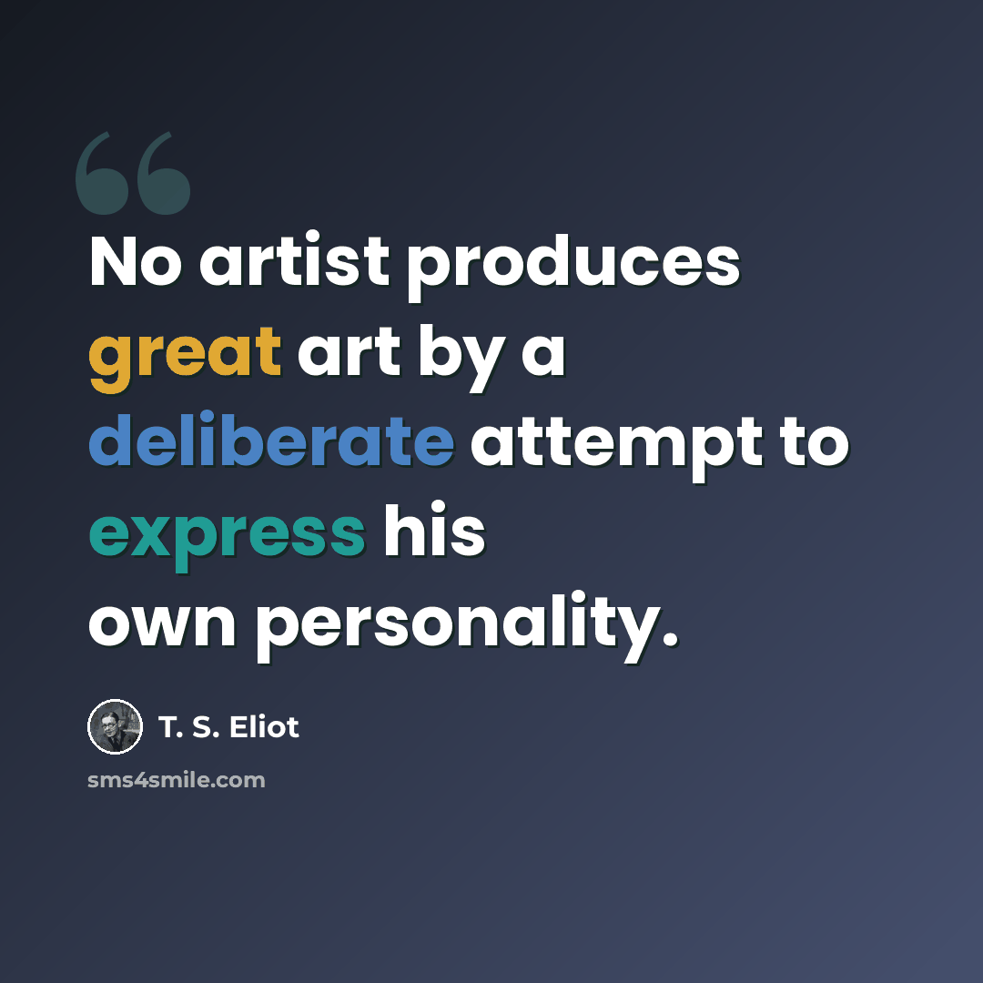 “No artist produces great art by a deliberate attempt to express his own personality.” quote by T. S. Eliot