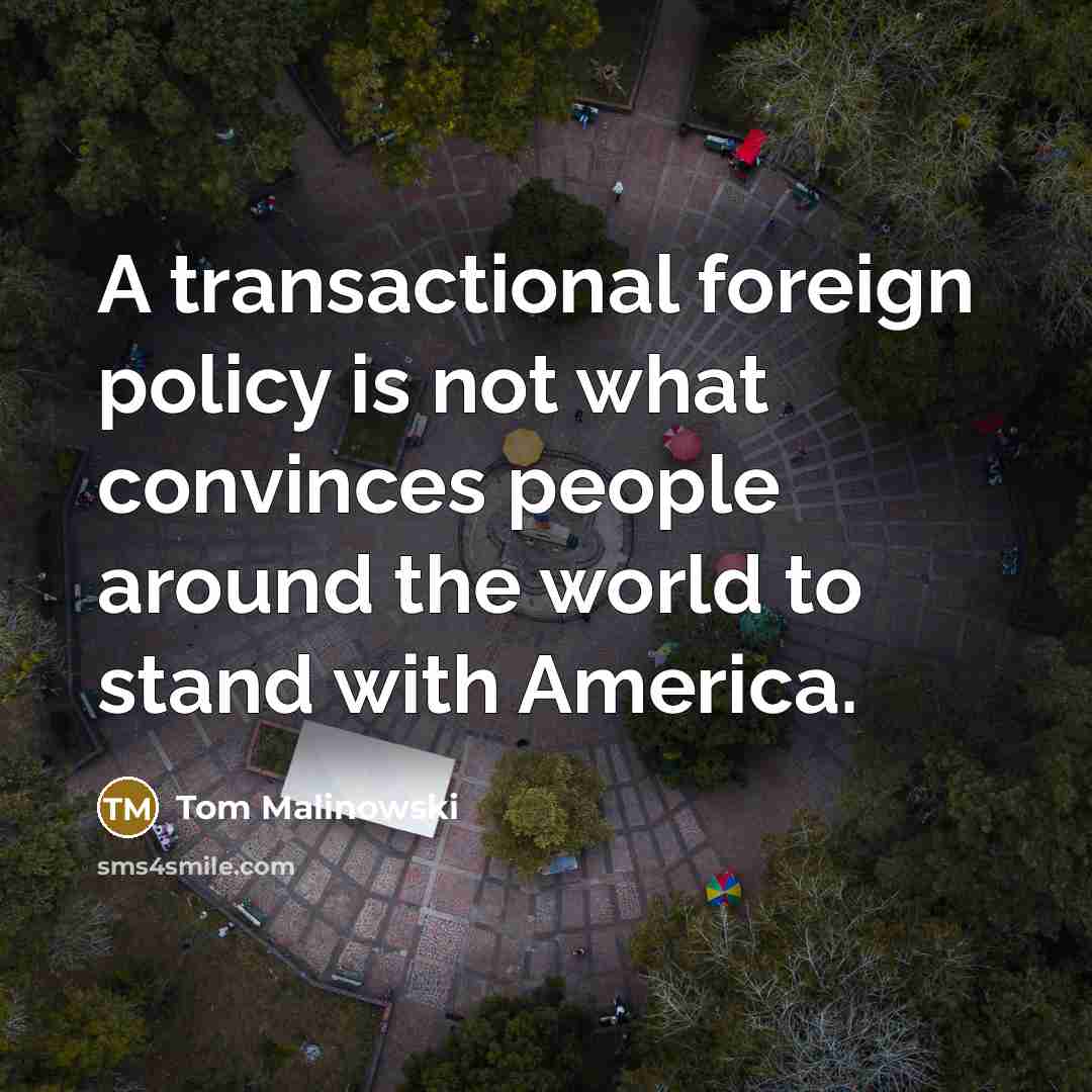 “A transactional foreign policy is not what convinces people around the world to stand with America.” quote by Tom Malinowski