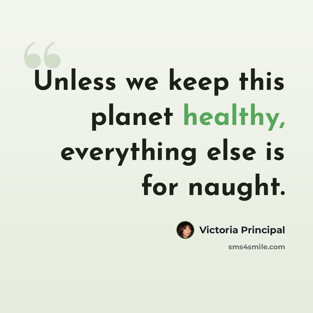 “Unless we keep this planet healthy, everything else is for naught.” quote by Victoria Principal