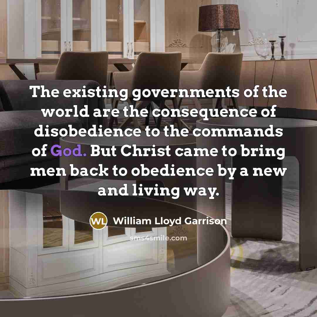 “The existing governments of the world are the consequence of disobedience to the commands of God. But Christ came to bring men back to obedience by a new and living way.” quote by William Lloyd Garrison