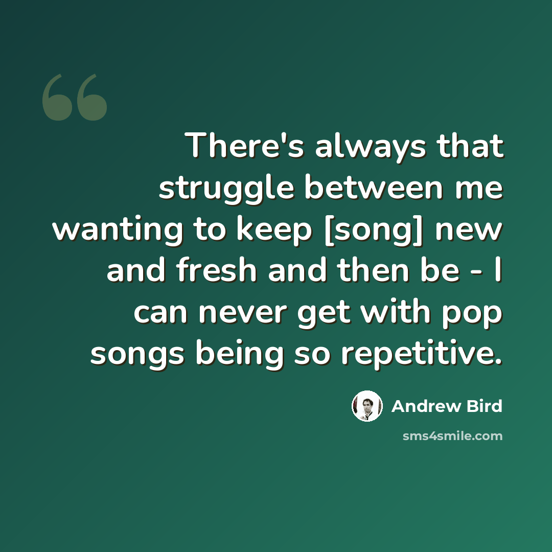 “There's always that struggle between me wanting to keep [song] new and fresh and then be - I can never get with pop songs being so repetitive.” quote by Andrew Bird