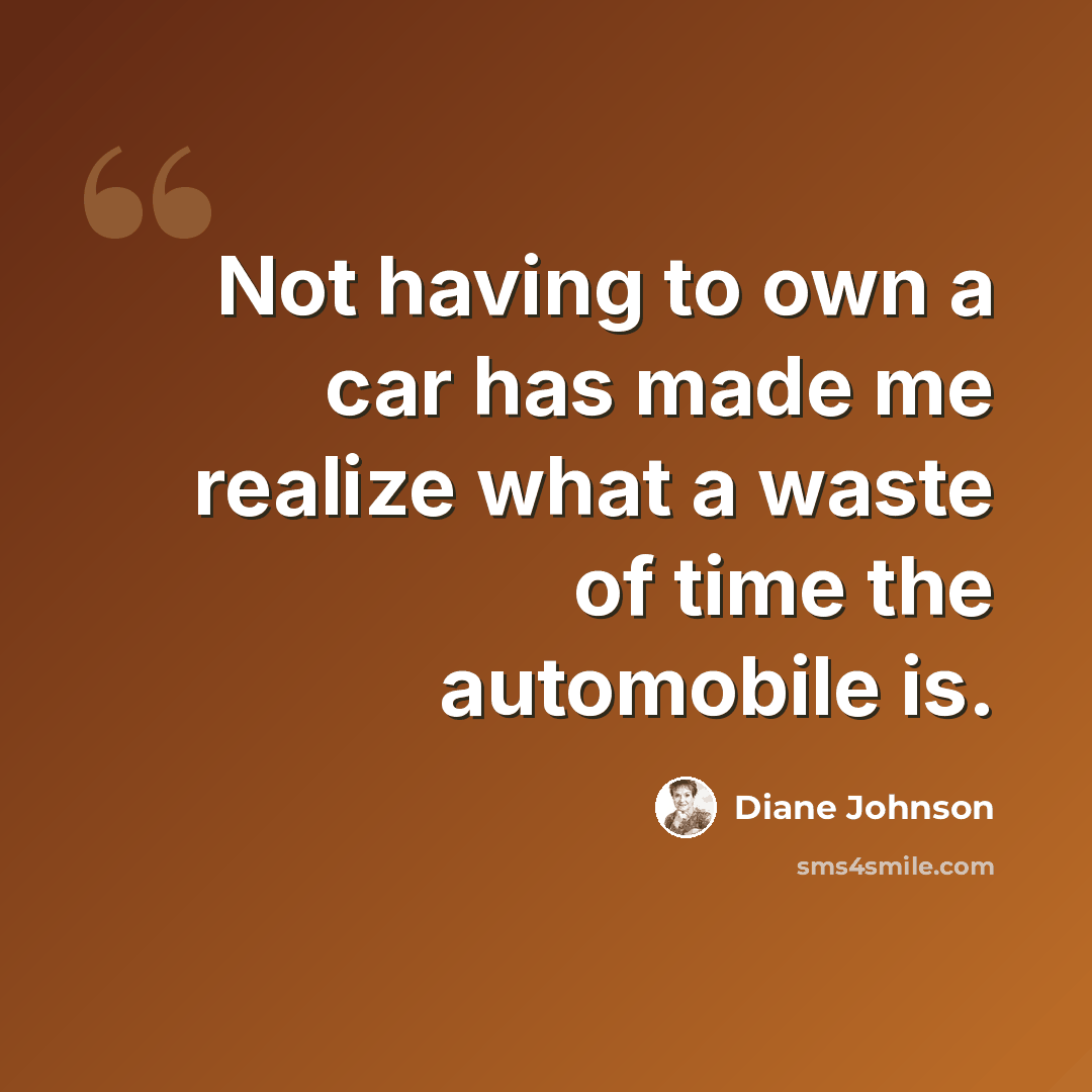 “Not having to own a car has made me realize what a waste of time the automobile is.” quote by Diane Johnson