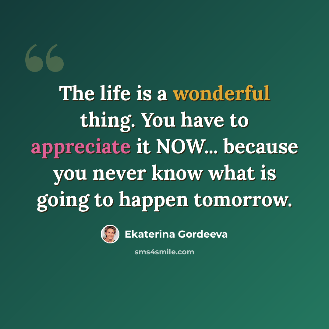 “The life is a wonderful thing. You have to appreciate it NOW... because you never know what is going to happen tomorrow.” quote by Ekaterina Gordeeva