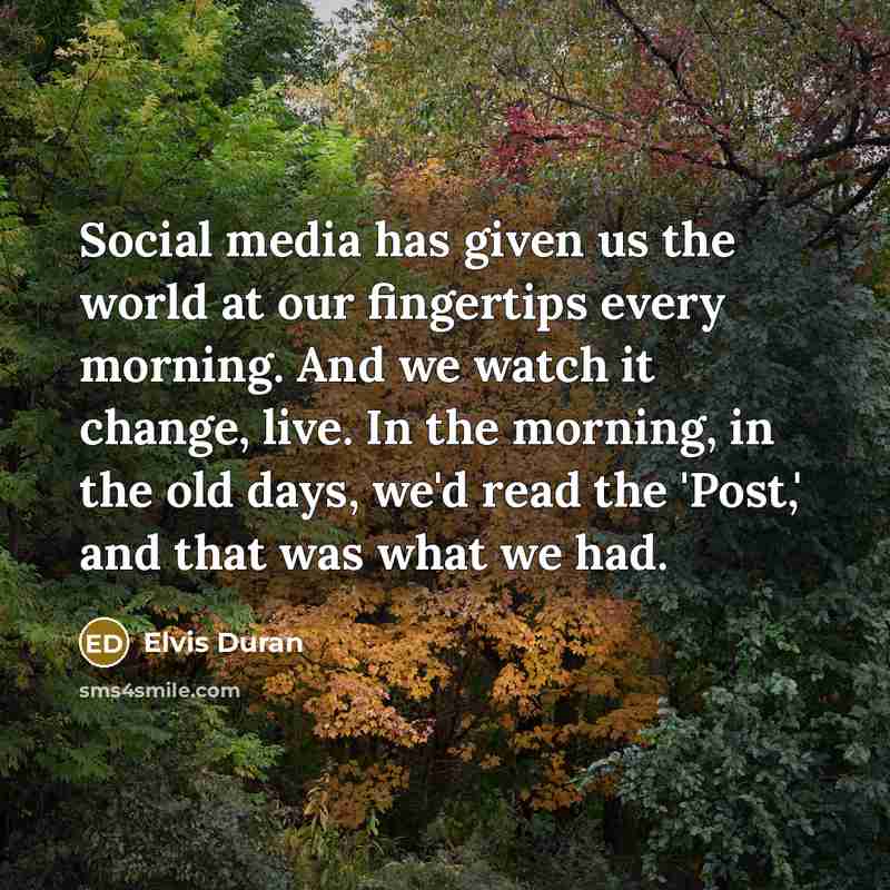 “Social media has given us the world at our fingertips every morning. And we watch it change, live. In the morning, in the old days, we'd read the 'Post,' and that was what we had.” quote by Elvis Duran