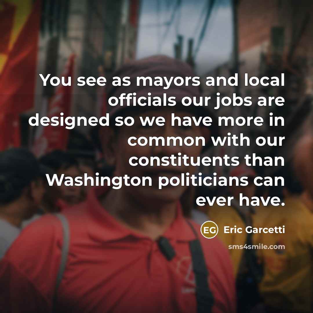 “You see as mayors and local officials our jobs are designed so we have more in common with our constituents than Washington politicians can ever have.” quote by Eric Garcetti