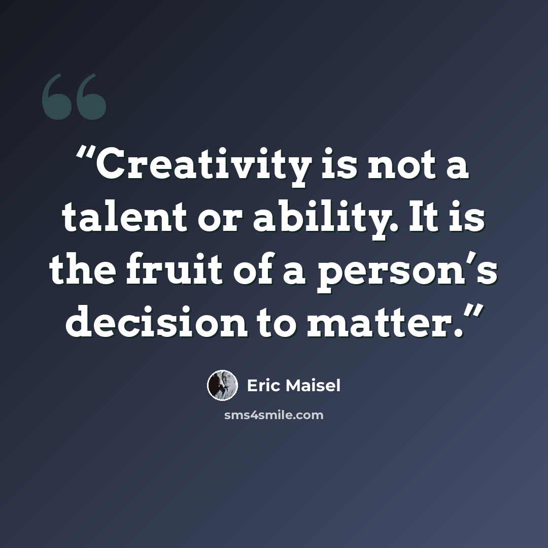 “Creativity is not a talent or ability. It is the fruit of a person’s decision to matter.” quote by Eric Maisel