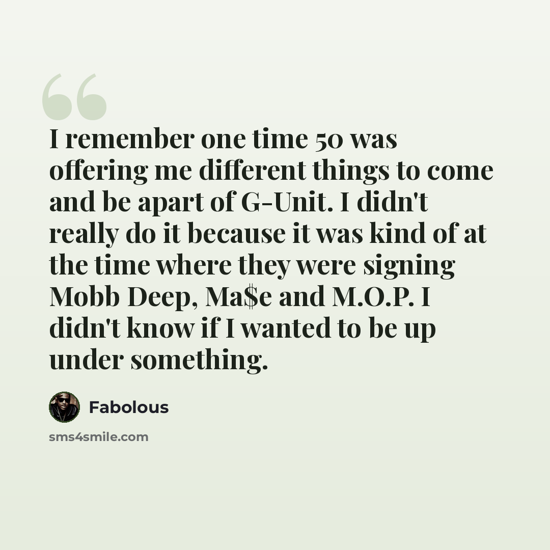 “I remember one time 50 was offering me different things to come and be apart of G-Unit. I didn't really do it because it was kind of at the time where they were signing Mobb Deep, Ma$e and M.O.P. I didn't know if I wanted to be up under something.” quote by Fabolous
