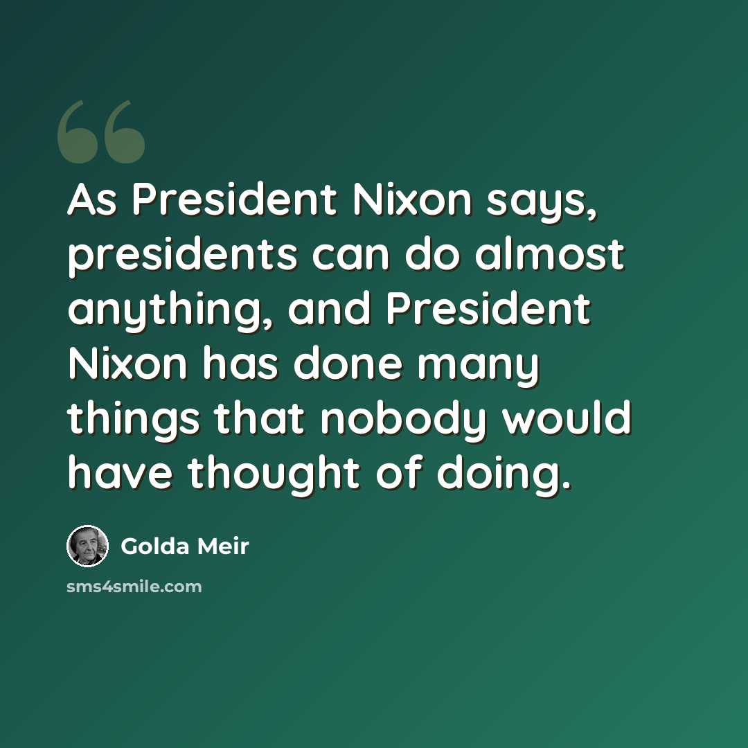 “As President Nixon says, presidents can do almost anything, and President Nixon has done many things that nobody would have thought of doing.” quote by Golda Meir